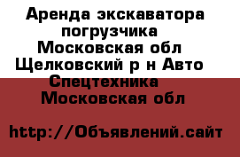 Аренда экскаватора-погрузчика - Московская обл., Щелковский р-н Авто » Спецтехника   . Московская обл.